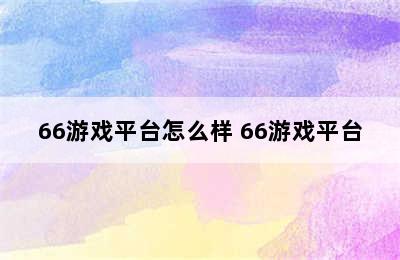 66游戏平台怎么样 66游戏平台